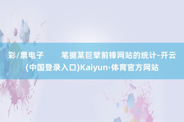 彩/票电子        笔据某巨擘前锋网站的统计-开云(中国登录入口)Kaiyun·体育官方网站