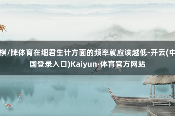 棋/牌体育在细君生计方面的频率就应该越低-开云(中国登录入口)Kaiyun·体育官方网站