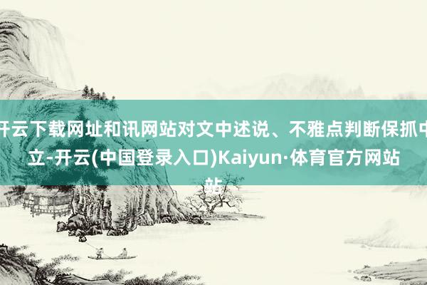 开云下载网址和讯网站对文中述说、不雅点判断保抓中立-开云(中国登录入口)Kaiyun·体育官方网站