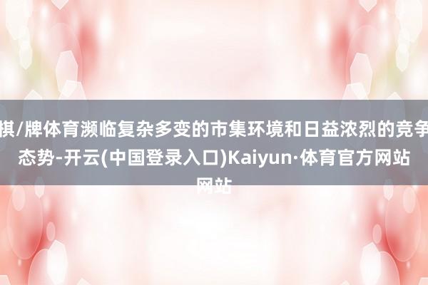 棋/牌体育濒临复杂多变的市集环境和日益浓烈的竞争态势-开云(中国登录入口)Kaiyun·体育官方网站