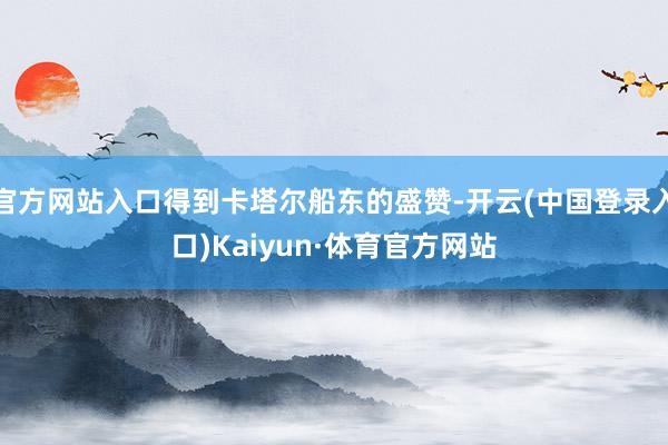 官方网站入口得到卡塔尔船东的盛赞-开云(中国登录入口)Kaiyun·体育官方网站