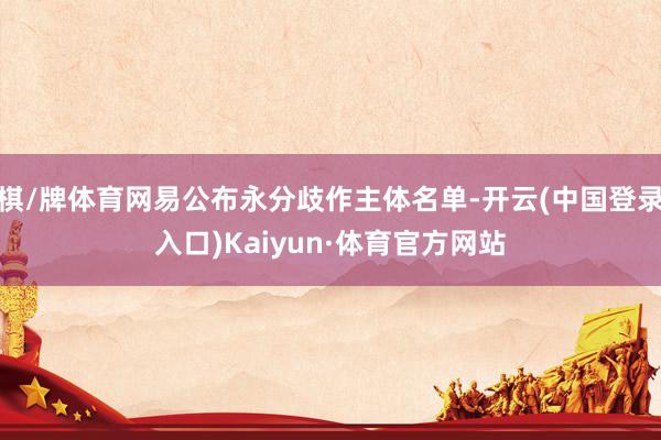 棋/牌体育网易公布永分歧作主体名单-开云(中国登录入口)Kaiyun·体育官方网站