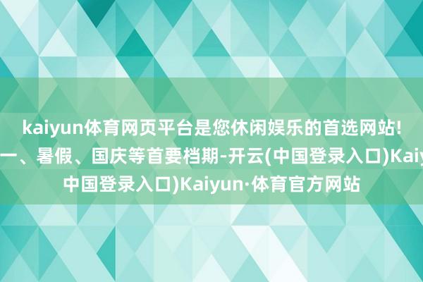 kaiyun体育网页平台是您休闲娱乐的首选网站!在周末和春节、五一、暑假、国庆等首要档期-开云(中国登录入口)Kaiyun·体育官方网站