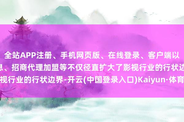 全站APP注册、手机网页版、在线登录、客户端以及发布平台优惠活动信息、招商代理加盟等不仅径直扩大了影视行业的行状边界-开云(中国登录入口)Kaiyun·体育官方网站