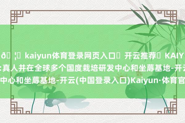 🦄kaiyun体育登录网页入口✅开云推荐✅KAIYUN SPORTS为您提供:真人并在全球多个国度栽培研发中心和坐蓐基地-开云(中国登录入口)Kaiyun·体育官方网站