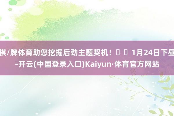 棋/牌体育助您挖掘后劲主题契机！		1月24日下昼-开云(中国登录入口)Kaiyun·体育官方网站