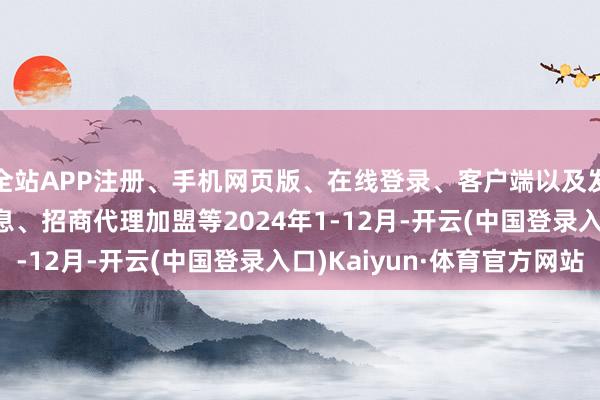 全站APP注册、手机网页版、在线登录、客户端以及发布平台优惠活动信息、招商代理加盟等　　2024年1-12月-开云(中国登录入口)Kaiyun·体育官方网站