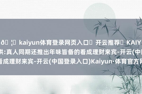 🦄kaiyun体育登录网页入口✅开云推荐✅KAIYUN SPORTS为您提供:真人同期还推出年味皆备的看成理财来宾-开云(中国登录入口)Kaiyun·体育官方网站