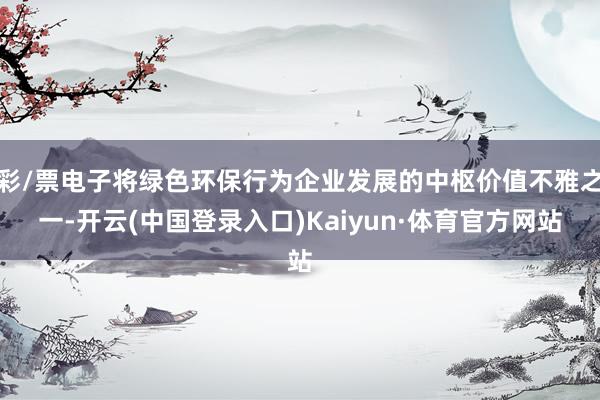 彩/票电子将绿色环保行为企业发展的中枢价值不雅之一-开云(中国登录入口)Kaiyun·体育官方网站