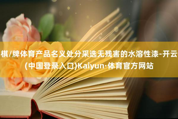 棋/牌体育产品名义处分采选无残害的水溶性漆-开云(中国登录入口)Kaiyun·体育官方网站