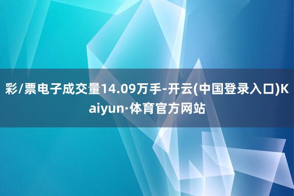 彩/票电子成交量14.09万手-开云(中国登录入口)Kaiyun·体育官方网站