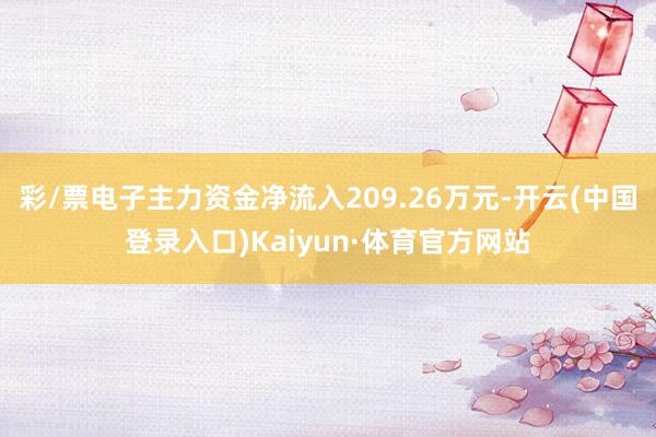 彩/票电子主力资金净流入209.26万元-开云(中国登录入口)Kaiyun·体育官方网站