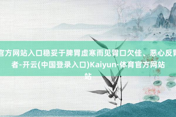 官方网站入口稳妥于脾胃虚寒而见胃口欠佳、恶心反胃者-开云(中国登录入口)Kaiyun·体育官方网站