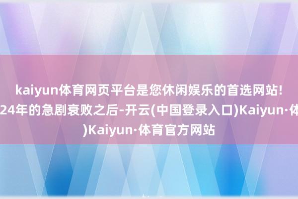 kaiyun体育网页平台是您休闲娱乐的首选网站!　　在资历了2024年的急剧衰败之后-开云(中国登录入口)Kaiyun·体育官方网站