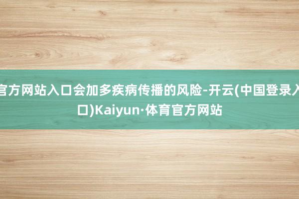 官方网站入口会加多疾病传播的风险-开云(中国登录入口)Kaiyun·体育官方网站