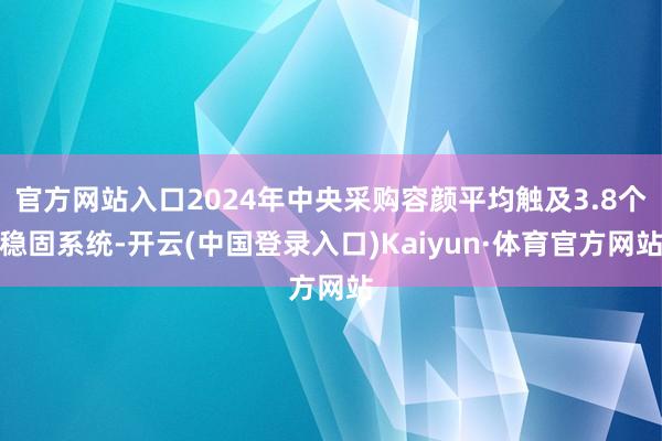 官方网站入口2024年中央采购容颜平均触及3.8个稳固系统-开云(中国登录入口)Kaiyun·体育官方网站