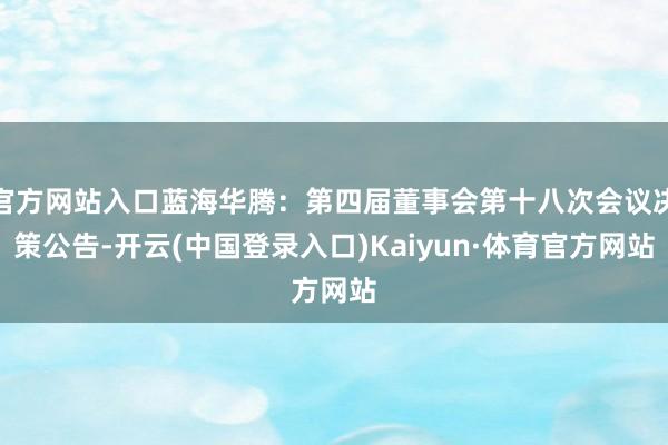 官方网站入口蓝海华腾：第四届董事会第十八次会议决策公告-开云(中国登录入口)Kaiyun·体育官方网站