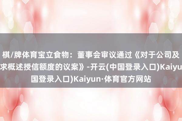 棋/牌体育宝立食物：董事会审议通过《对于公司及子公司向银行请求概述授信额度的议案》-开云(中国登录入口)Kaiyun·体育官方网站