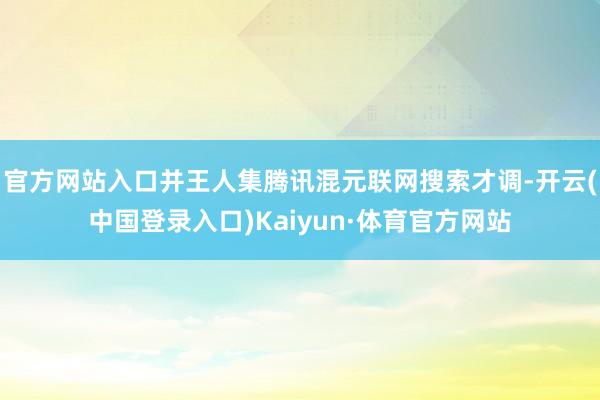 官方网站入口并王人集腾讯混元联网搜索才调-开云(中国登录入口)Kaiyun·体育官方网站