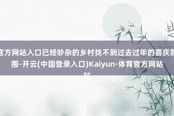 官方网站入口已经吵杂的乡村找不到过去过年的喜庆氛围-开云(中国登录入口)Kaiyun·体育官方网站