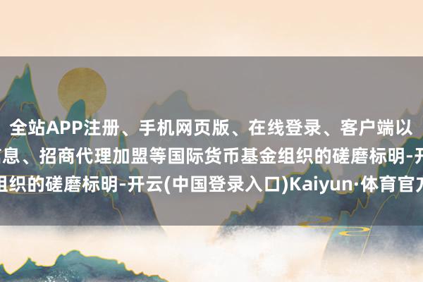 全站APP注册、手机网页版、在线登录、客户端以及发布平台优惠活动信息、招商代理加盟等国际货币基金组织的磋磨标明-开云(中国登录入口)Kaiyun·体育官方网站
