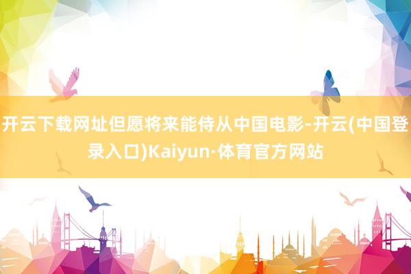 开云下载网址但愿将来能侍从中国电影-开云(中国登录入口)Kaiyun·体育官方网站