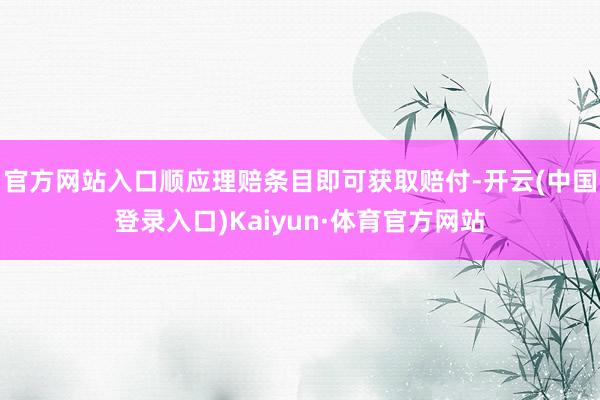 官方网站入口顺应理赔条目即可获取赔付-开云(中国登录入口)Kaiyun·体育官方网站