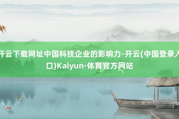 开云下载网址中国科技企业的影响力-开云(中国登录入口)Kaiyun·体育官方网站