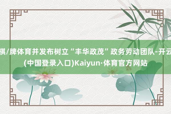 棋/牌体育并发布树立“丰华政茂”政务劳动团队-开云(中国登录入口)Kaiyun·体育官方网站