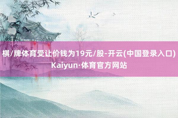 棋/牌体育受让价钱为19元/股-开云(中国登录入口)Kaiyun·体育官方网站