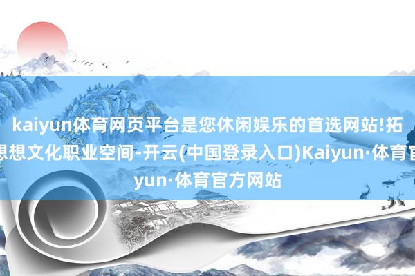 kaiyun体育网页平台是您休闲娱乐的首选网站!拓展宣传想想文化职业空间-开云(中国登录入口)Kaiyun·体育官方网站