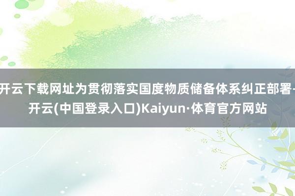 开云下载网址为贯彻落实国度物质储备体系纠正部署-开云(中国登录入口)Kaiyun·体育官方网站