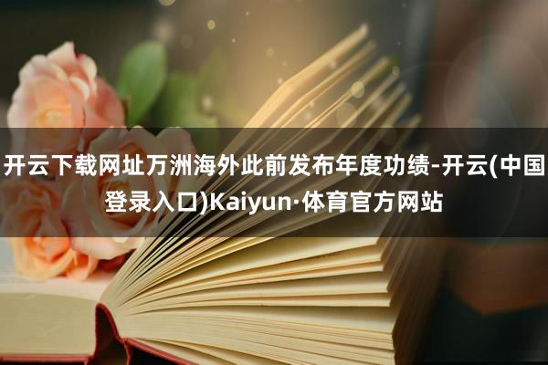 开云下载网址万洲海外此前发布年度功绩-开云(中国登录入口)Kaiyun·体育官方网站