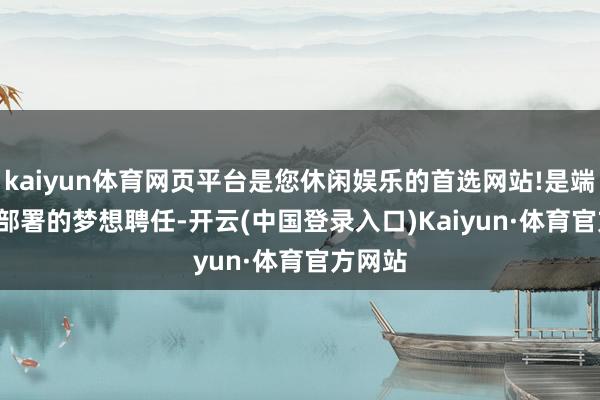 kaiyun体育网页平台是您休闲娱乐的首选网站!是端侧 AI 部署的梦想聘任-开云(中国登录入口)Kaiyun·体育官方网站