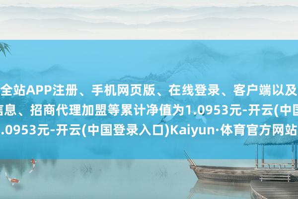 全站APP注册、手机网页版、在线登录、客户端以及发布平台优惠活动信息、招商代理加盟等累计净值为1.0953元-开云(中国登录入口)Kaiyun·体育官方网站