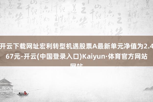 开云下载网址宏利转型机遇股票A最新单元净值为2.467元-开云(中国登录入口)Kaiyun·体育官方网站