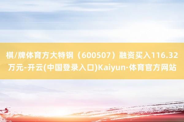 棋/牌体育方大特钢（600507）融资买入116.32万元-开云(中国登录入口)Kaiyun·体育官方网站