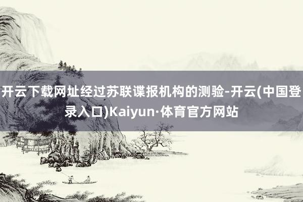 开云下载网址经过苏联谍报机构的测验-开云(中国登录入口)Kaiyun·体育官方网站