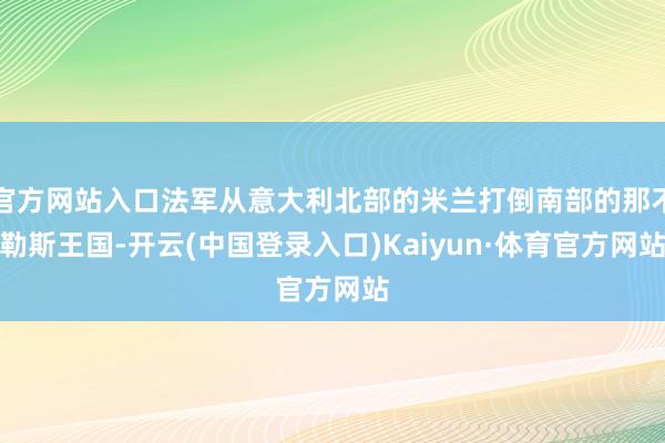 官方网站入口法军从意大利北部的米兰打倒南部的那不勒斯王国-开云(中国登录入口)Kaiyun·体育官方网站