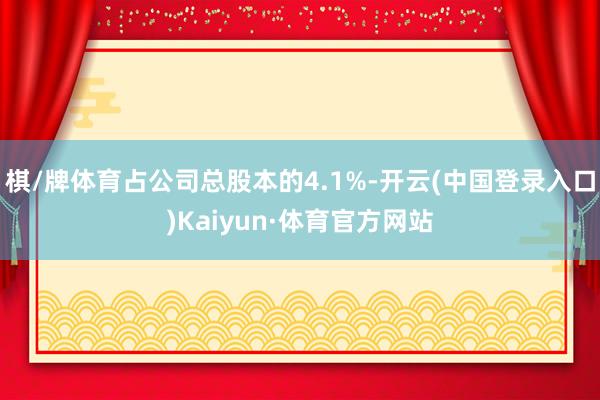 棋/牌体育占公司总股本的4.1%-开云(中国登录入口)Kaiyun·体育官方网站