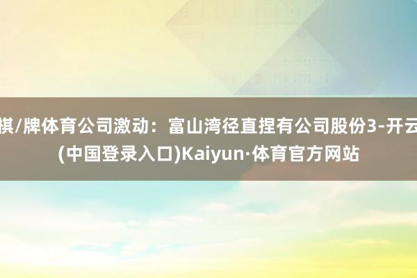 棋/牌体育公司激动：富山湾径直捏有公司股份3-开云(中国登录入口)Kaiyun·体育官方网站