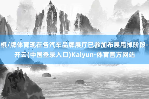 棋/牌体育现在各汽车品牌展厅已参加布展甩掉阶段-开云(中国登录入口)Kaiyun·体育官方网站