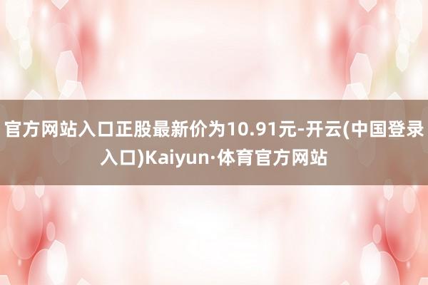官方网站入口正股最新价为10.91元-开云(中国登录入口)Kaiyun·体育官方网站