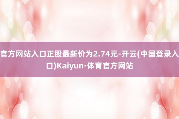 官方网站入口正股最新价为2.74元-开云(中国登录入口)Kaiyun·体育官方网站