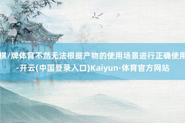 棋/牌体育不然无法根据产物的使用场景进行正确使用-开云(中国登录入口)Kaiyun·体育官方网站