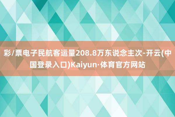 彩/票电子民航客运量208.8万东说念主次-开云(中国登录入口)Kaiyun·体育官方网站