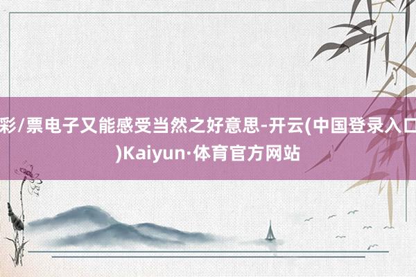 彩/票电子又能感受当然之好意思-开云(中国登录入口)Kaiyun·体育官方网站