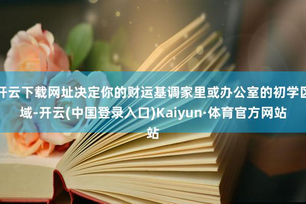 开云下载网址决定你的财运基调家里或办公室的初学区域-开云(中国登录入口)Kaiyun·体育官方网站
