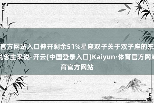官方网站入口伸开剩余51%星座双子关于双子座的东说念主来说-开云(中国登录入口)Kaiyun·体育官方网站