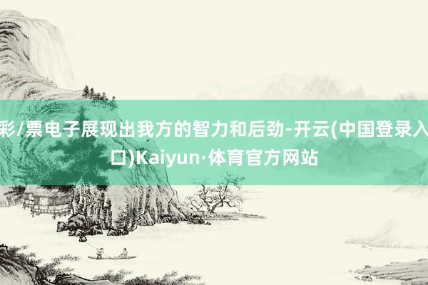 彩/票电子展现出我方的智力和后劲-开云(中国登录入口)Kaiyun·体育官方网站